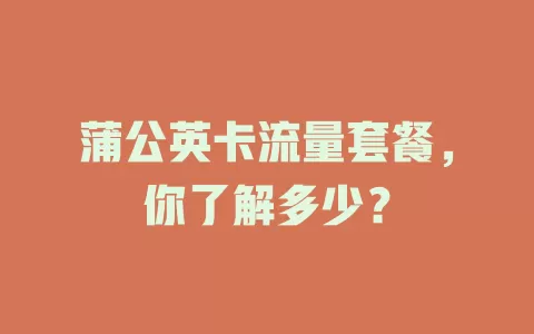 蒲公英卡流量套餐，你了解多少？