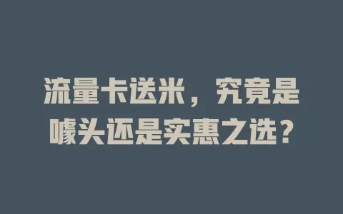 流量卡送米，究竟是噱头还是实惠之选？