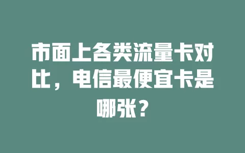 市面上各类流量卡对比，电信最便宜卡是哪张？