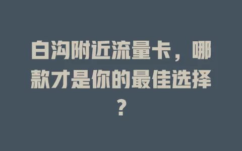 白沟附近流量卡，哪款才是你的最佳选择？