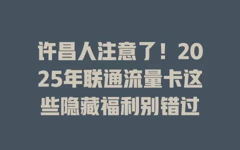 许昌人注意了！2025年联通流量卡这些隐藏福利别错过