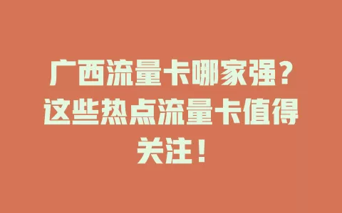 广西流量卡哪家强？这些热点流量卡值得关注！