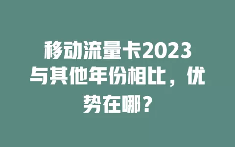 移动流量卡2023与其他年份相比，优势在哪？