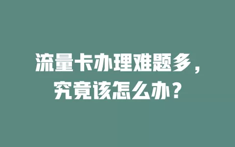 流量卡办理难题多，究竟该怎么办？