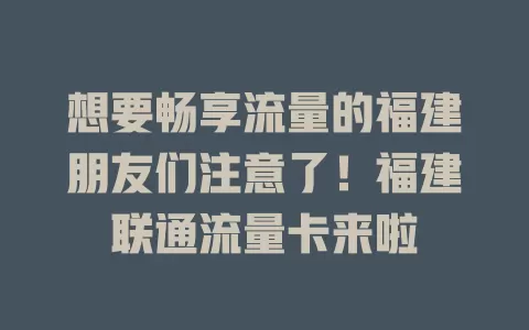 想要畅享流量的福建朋友们注意了！福建联通流量卡来啦