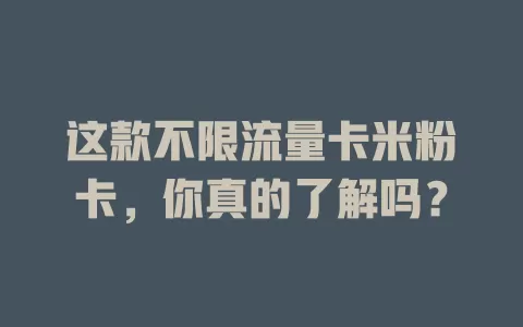 这款不限流量卡米粉卡，你真的了解吗？