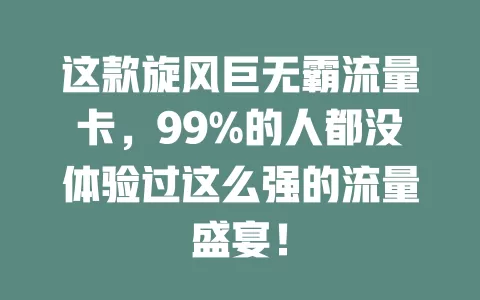这款旋风巨无霸流量卡，99%的人都没体验过这么强的流量盛宴！
