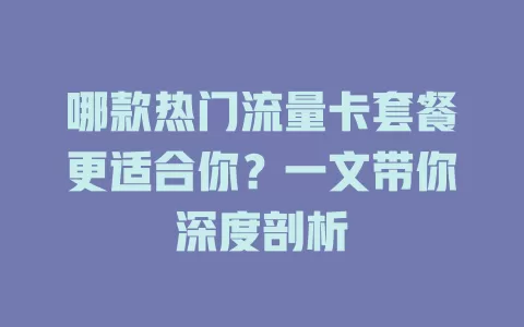 哪款热门流量卡套餐更适合你？一文带你深度剖析