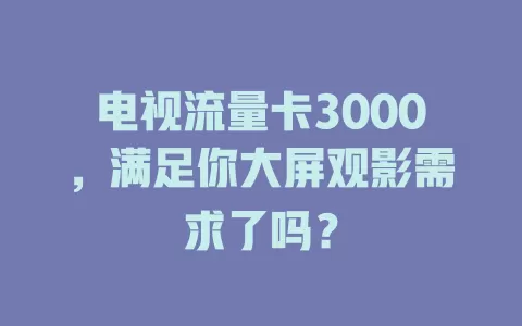 电视流量卡3000，满足你大屏观影需求了吗？