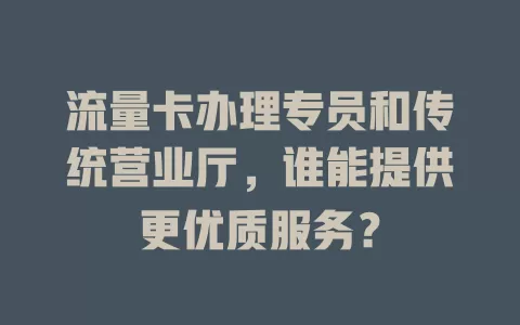 流量卡办理专员和传统营业厅，谁能提供更优质服务？