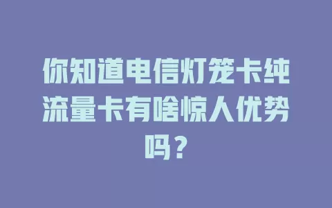 你知道电信灯笼卡纯流量卡有啥惊人优势吗？