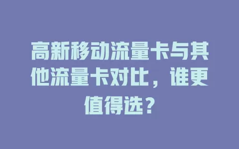 高新移动流量卡与其他流量卡对比，谁更值得选？