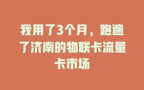 我用了3个月，跑遍了济南的物联卡流量卡市场