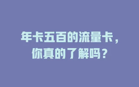 年卡五百的流量卡，你真的了解吗？