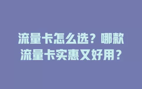 流量卡怎么选？哪款流量卡实惠又好用？