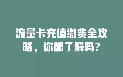 流量卡充值缴费全攻略，你都了解吗？