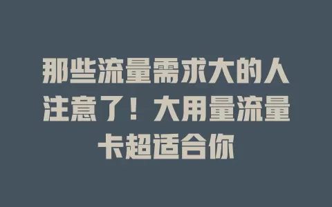 那些流量需求大的人注意了！大用量流量卡超适合你