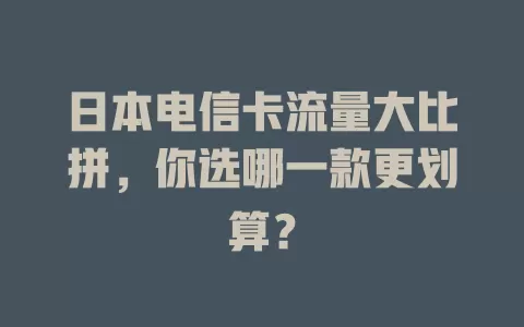 日本电信卡流量大比拼，你选哪一款更划算？
