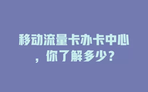 移动流量卡办卡中心，你了解多少？
