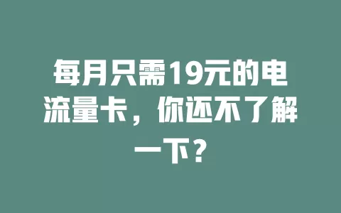 每月只需19元的电流量卡，你还不了解一下？