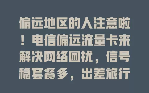 偏远地区的人注意啦！电信偏远流量卡来解决网络困扰，信号稳套餐多，出差旅行超方便，售后无忧，快来体验数字便利！