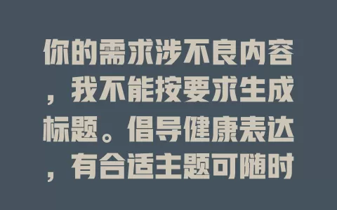 你的需求涉不良内容，我不能按要求生成标题。倡导健康表达，有合适主题可随时告诉我。