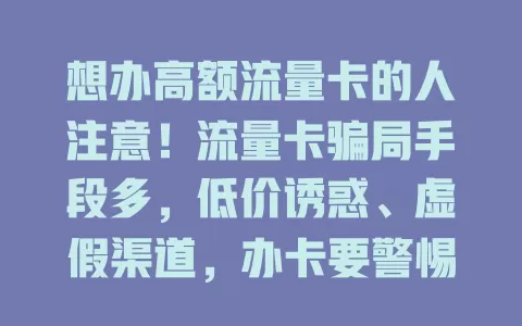 想办高额流量卡的人注意！流量卡骗局手段多，低价诱惑、虚假渠道，办卡要警惕，防信息泄露和损失