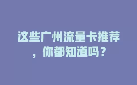 这些广州流量卡推荐，你都知道吗？