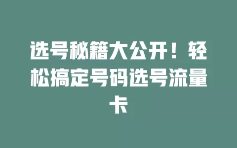 选号秘籍大公开！轻松搞定号码选号流量卡