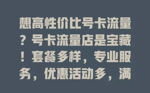 想高性价比号卡流量？号卡流量店是宝藏！套餐多样，专业服务，优惠活动多，满足各类需求，速来挑适合你的套餐！