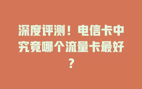 深度评测！电信卡中究竟哪个流量卡最好？