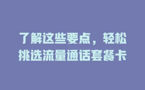 了解这些要点，轻松挑选流量通话套餐卡