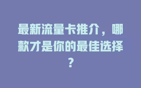最新流量卡推介，哪款才是你的最佳选择？