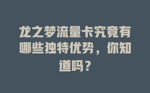 龙之梦流量卡究竟有哪些独特优势，你知道吗？