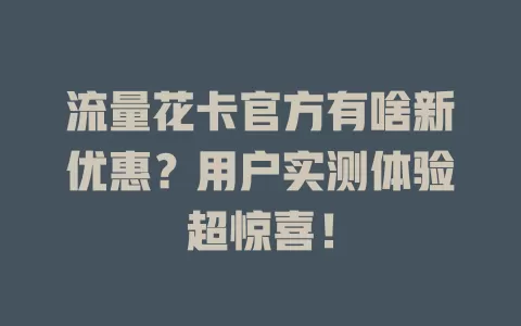 流量花卡官方有啥新优惠？用户实测体验超惊喜！