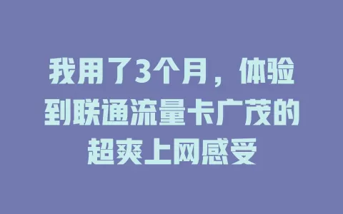 我用了3个月，体验到联通流量卡广茂的超爽上网感受