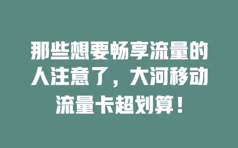 那些想要畅享流量的人注意了，大河移动流量卡超划算！
