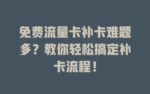 免费流量卡补卡难题多？教你轻松搞定补卡流程！