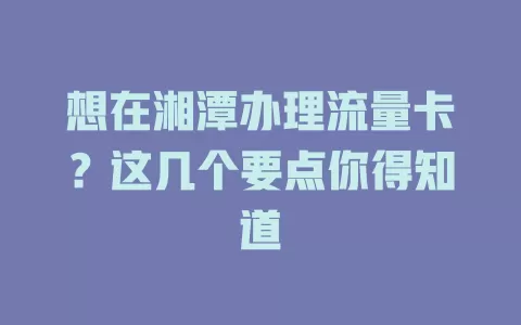 想在湘潭办理流量卡？这几个要点你得知道