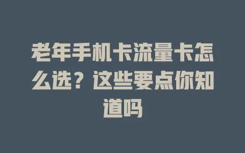 老年手机卡流量卡怎么选？这些要点你知道吗