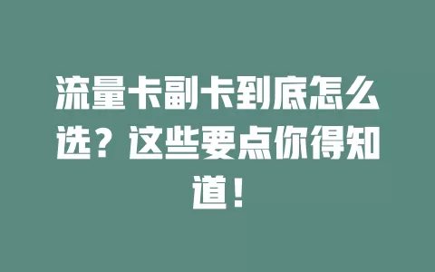 流量卡副卡到底怎么选？这些要点你得知道！