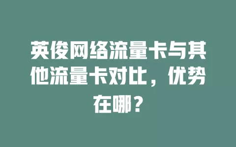英俊网络流量卡与其他流量卡对比，优势在哪？