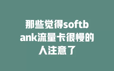 那些觉得softbank流量卡很慢的人注意了
