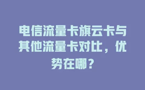 电信流量卡旗云卡与其他流量卡对比，优势在哪？