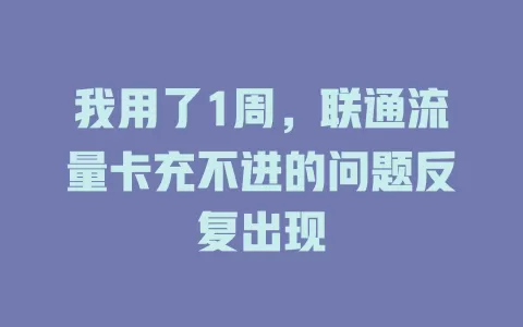 我用了1周，联通流量卡充不进的问题反复出现