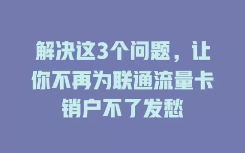 解决这3个问题，让你不再为联通流量卡销户不了发愁