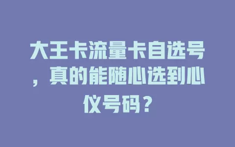 大王卡流量卡自选号，真的能随心选到心仪号码？