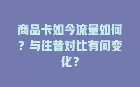 商品卡如今流量如何？与往昔对比有何变化？