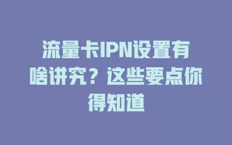 流量卡IPN设置有啥讲究？这些要点你得知道