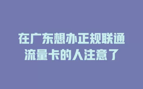 在广东想办正规联通流量卡的人注意了